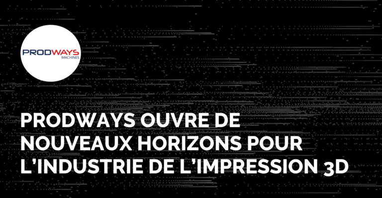 Prodways ouvre de nouveaux horizons pour l’industrie de l’impression 3D
